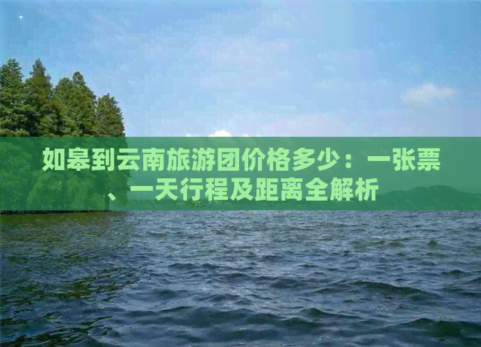 如皋到云南旅游团价格多少：一张票、一天行程及距离全解析