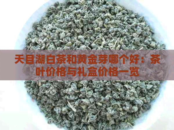 天目湖白茶和黄金芽哪个好：茶叶价格与礼盒价格一览