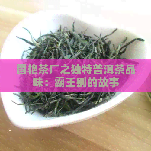 国艳茶厂之独特普洱茶品味：霸王别的故事