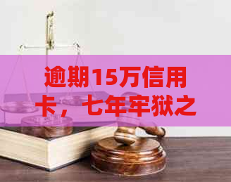 逾期15万信用卡，七年牢狱之灾？怎么办？