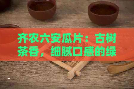 齐农六安瓜片：古树茶香，细腻口感的绿茶佳品