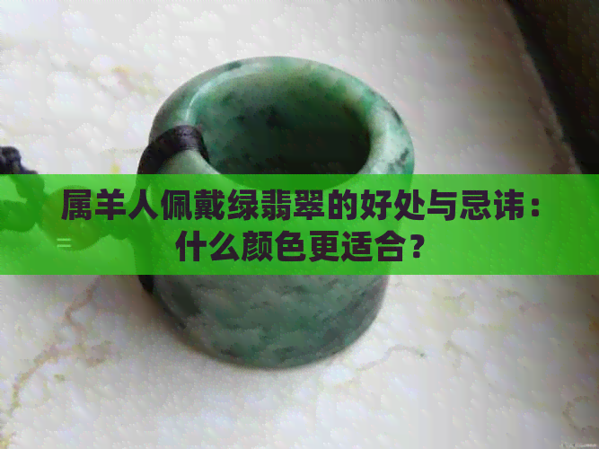 属羊人佩戴绿翡翠的好处与忌讳：什么颜色更适合？