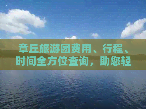 章丘旅游团费用、行程、时间全方位查询，助您轻松规划旅行