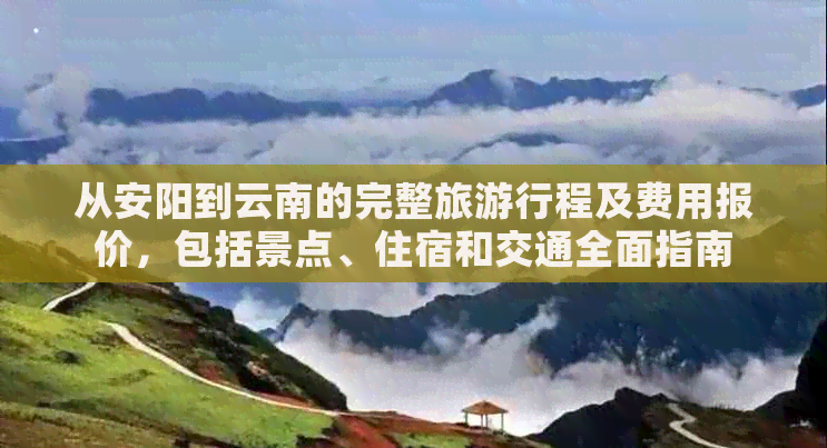 从安阳到云南的完整旅     程及费用报价，包括景点、住宿和交通全面指南