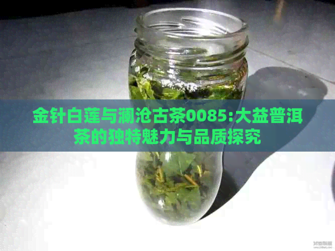 金针白莲与澜沧古茶0085:大益普洱茶的独特魅力与品质探究