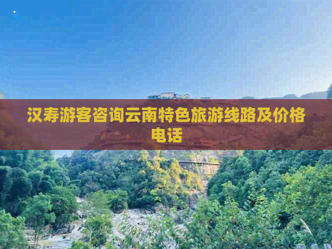 汉寿游客咨询云南特色旅游线路及价格电话