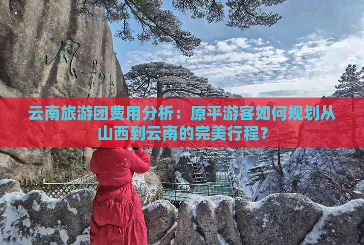 云南旅游团费用分析：原平游客如何规划从山西到云南的完美行程？