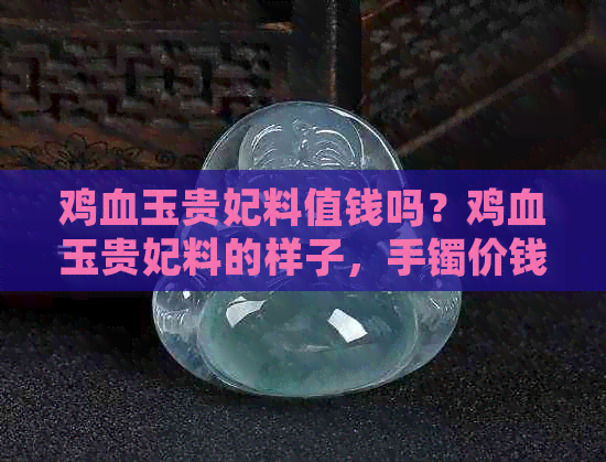 鸡血玉贵妃料值钱吗？鸡血玉贵妃料的样子，手镯价钱及评价