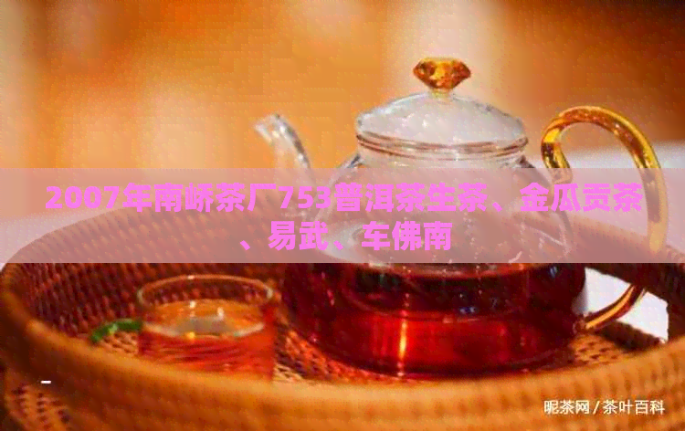 2007年南峤茶厂753普洱茶生茶、金瓜贡茶、易武、车佛南