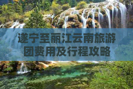 遂宁至丽江云南旅游团费用及行程攻略