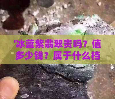 '冰蓝紫翡翠贵吗？值多少钱？属于什么档次？值得买吗？'