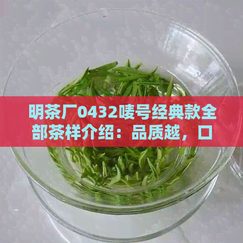 明茶厂0432唛号经典款全部茶样介绍：品质越，口感独特