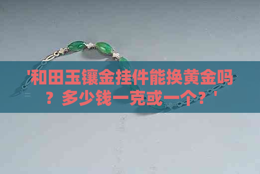 '和田玉镶金挂件能换黄金吗？多少钱一克或一个？'