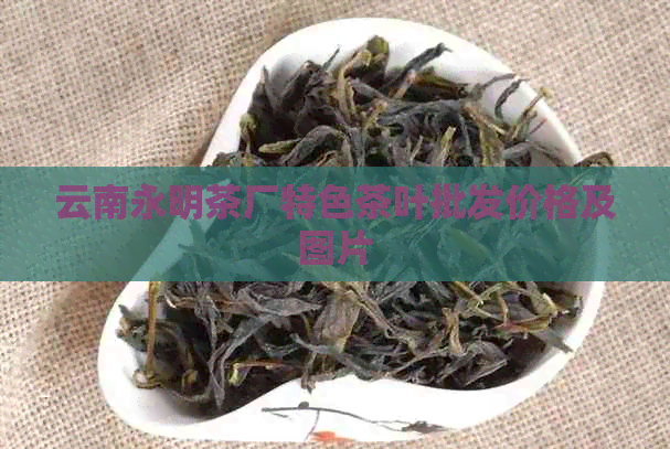 云南永明茶厂特色茶叶批发价格及图片