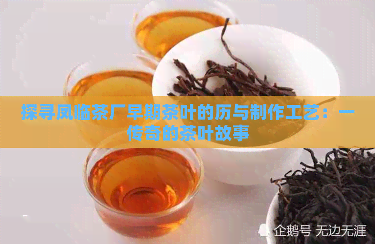 探寻凤临茶厂早期茶叶的历与制作工艺：一传奇的茶叶故事