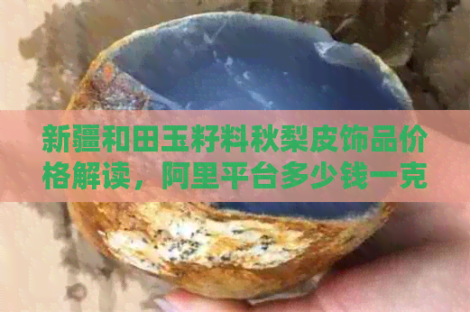 新疆和田玉籽料秋梨皮饰品价格解读，阿里平台多少钱一克？