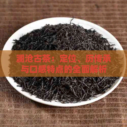 澜沧古茶：定位、历传承与口感特点的全面解析