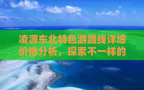 凌源东北特色游路线详细价格分析，探索不一样的风情