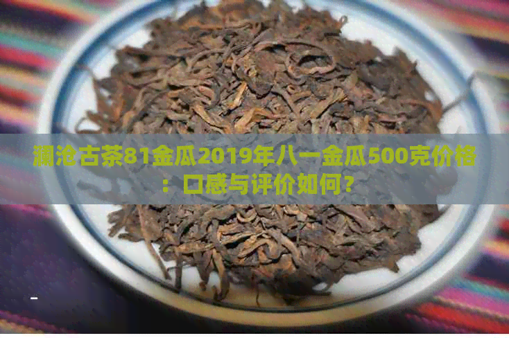 澜沧古茶81金瓜2019年八一金瓜500克价格：口感与评价如何？