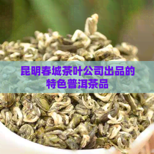 昆明春城茶叶公司出品的特色普洱茶品