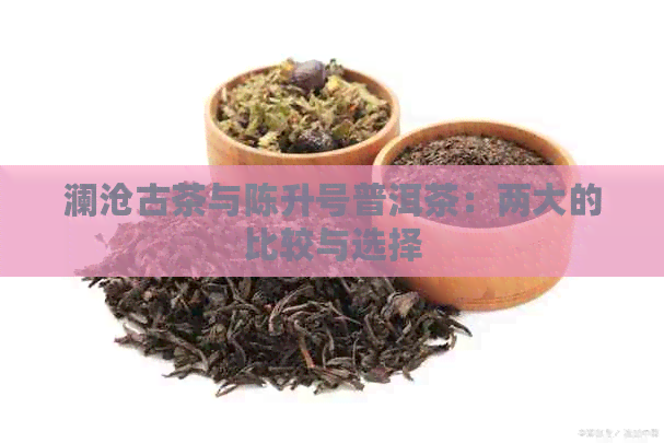 澜沧古茶与陈升号普洱茶：两大的比较与选择