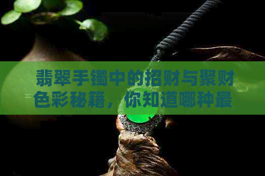  翡翠手镯中的招财与聚财色彩秘籍，你知道哪种更好吗？