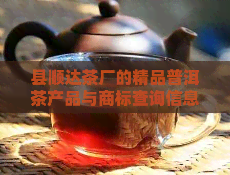 县顺达茶厂的精品普洱茶产品与商标查询信息