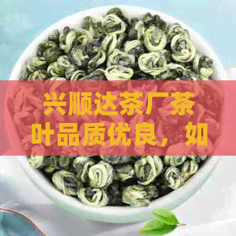 兴顺达茶厂茶叶品质优良，如何选购和品鉴？