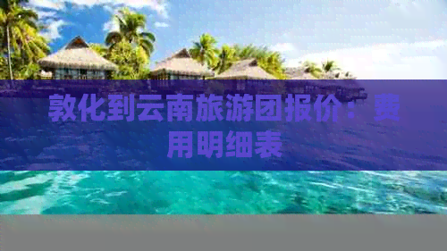 敦化到云南旅游团报价：费用明细表