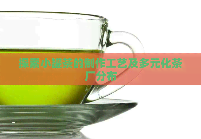 探索小罐茶的制作工艺及多元化茶厂分布