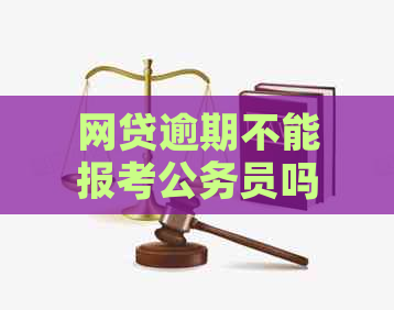 网贷逾期不能报考公务员吗？为何会有这种疑问？