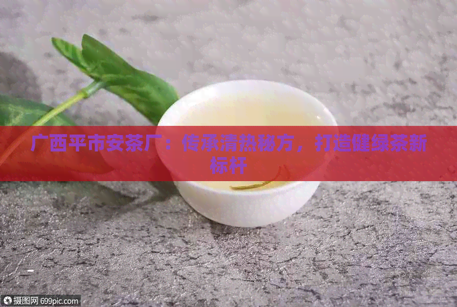 广西平市安茶厂：传承清热秘方，打造健绿茶新标杆