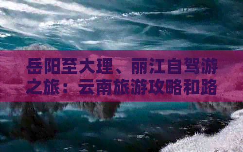 岳阳至大理、丽江自驾游之旅：云南旅游攻略和路线全解析