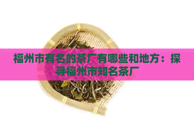 福州市有名的茶厂有哪些和地方：探寻福州市知名茶厂