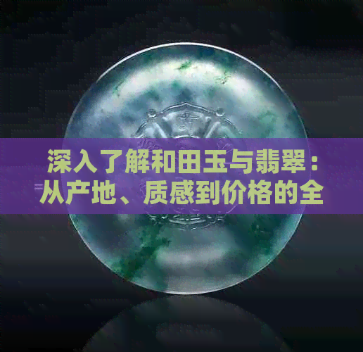 深入了解和田玉与翡翠：从产地、质感到价格的全面对比