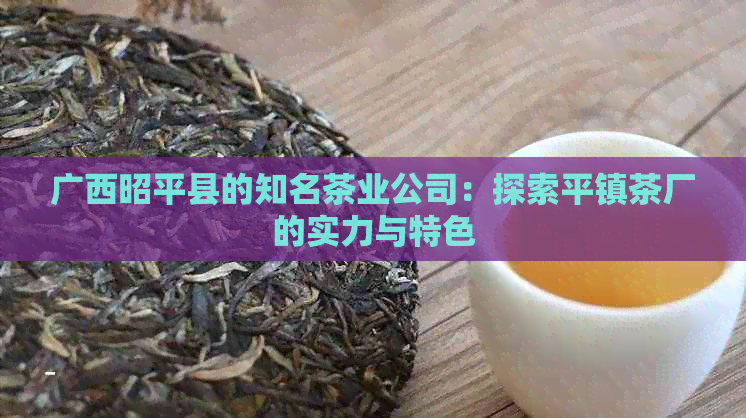 广西昭平县的知名茶业公司：探索平镇茶厂的实力与特色