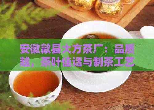 安徽歙县大方茶厂：品质越，茶叶佳话与制茶工艺一应俱全