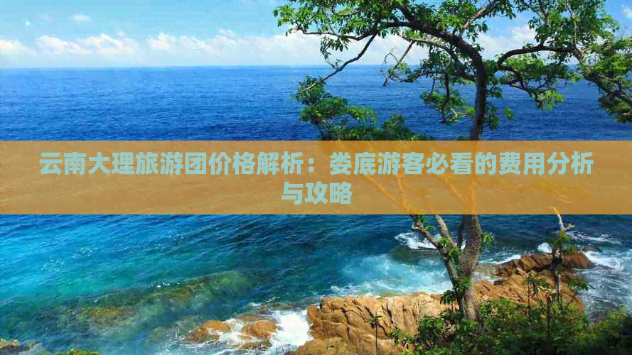 云南大理旅游团价格解析：娄底游客必看的费用分析与攻略