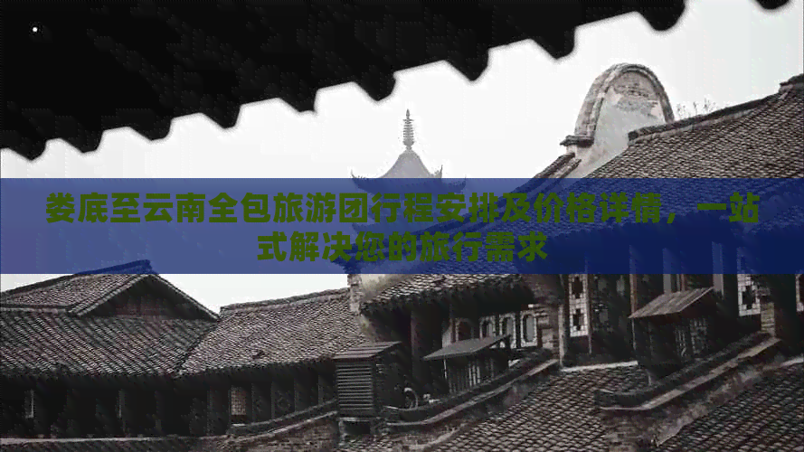 娄底至云南全包旅游团行程安排及价格详情，一站式解决您的旅行需求