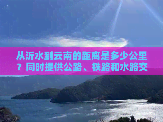 从沂水到云南的距离是多少公里？同时提供公路、铁路和水路交通方式。