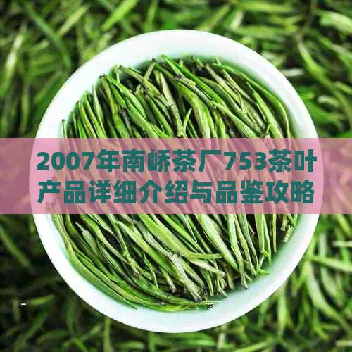 2007年南峤茶厂753茶叶产品详细介绍与品鉴攻略