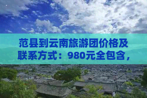 范县到云南旅游团价格及联系方式：980元全包含，距离1500公里