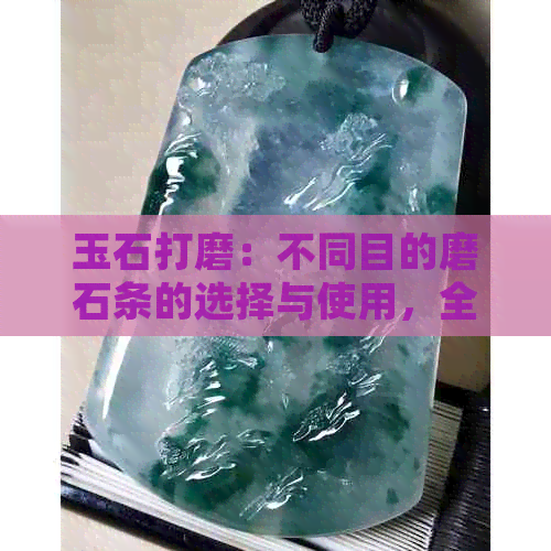 玉石打磨：不同目的磨石条的选择与使用，全面掌握打磨技术与步骤