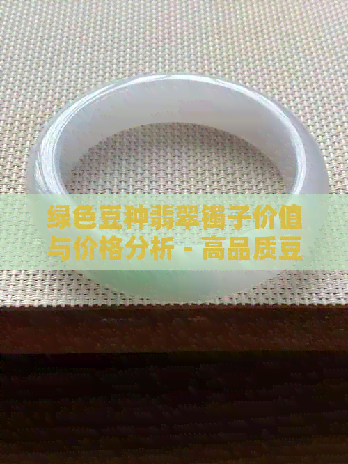 绿色豆种翡翠镯子价值与价格分析 - 高品质豆种绿色翡翠手镯定价