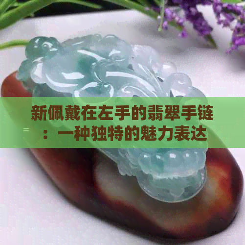 新佩戴在左手的翡翠手链：一种独特的魅力表达