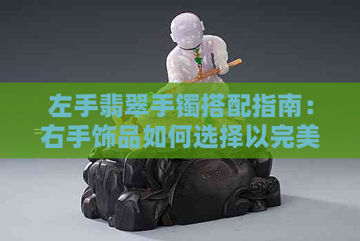 左手翡翠手镯搭配指南：右手饰品如何选择以完美衬托？