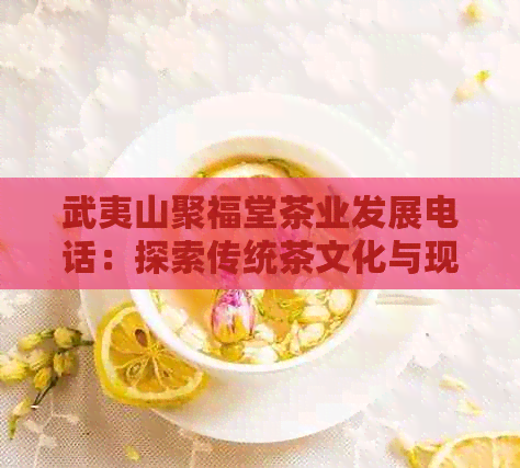 武夷山聚福堂茶业发展电话：探索传统茶文化与现代科技的完美结合