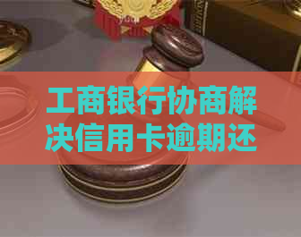 工商银行协商解决信用卡逾期还款问题，减免违约金