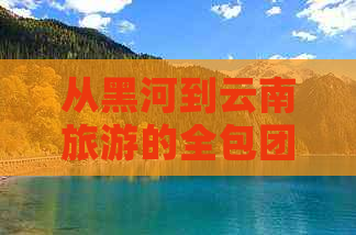 从黑河到云南旅游的全包团费用是多少？包括交通、住宿和景点门票等费用吗？