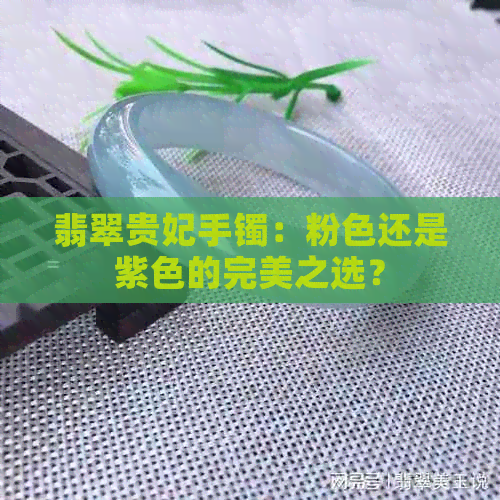 翡翠贵妃手镯：粉色还是紫色的完美之选？